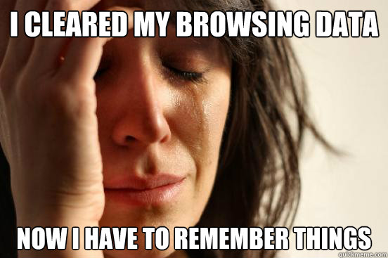 i cleared my browsing data now I have to remember things      First World Problems