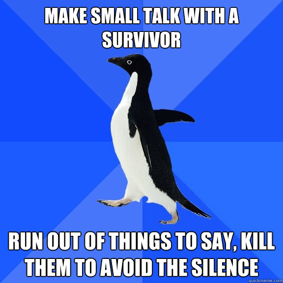 Make small talk with a survivor run out of things to say, kill them to avoid the silence  Socially Awkward Penguin