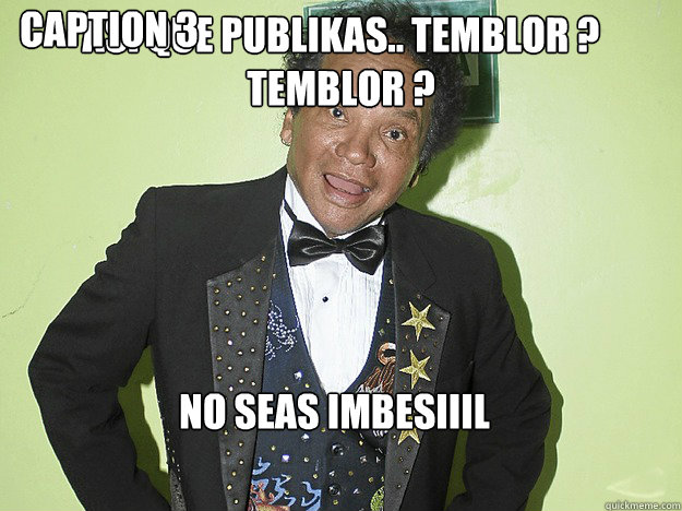 ASI QUE PUBLIKAS.. TEMBLOR ?  TEMBLOR ? NO SEAS IMBESIIIL Caption 3 goes here  melcochita meme 1
