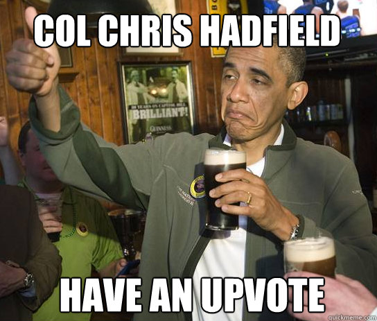 Col Chris Hadfield have an upvote  Upvoting Obama