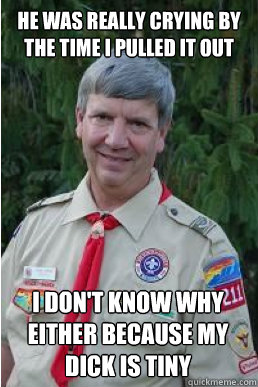 He was really crying by the time I pulled it out i don't know why either because my dick is tiny  Harmless Scout Leader