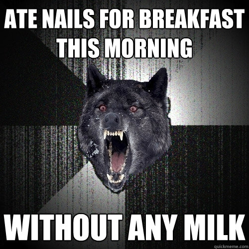 Ate nails for breakfast this morning without any milk  Insanity Wolf