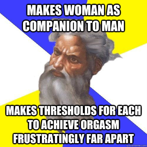 makes woman as companion to man makes thresholds for each to achieve orgasm frustratingly far apart - makes woman as companion to man makes thresholds for each to achieve orgasm frustratingly far apart  Advice God