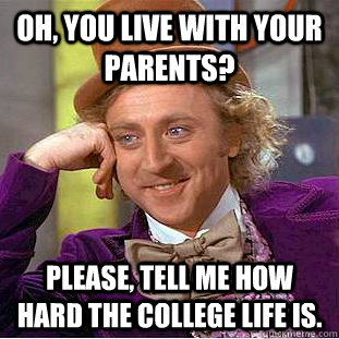 Oh, you live with your parents? Please, tell me how hard the college life is.  Creepy Wonka