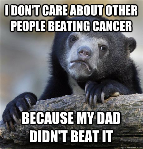 I don't care about other people beating cancer because my dad didn't beat it  Confession Bear