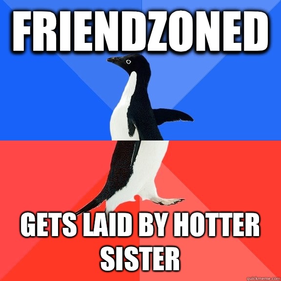 Friendzoned  Gets laid by hotter sister   Socially Awkward Awesome Penguin