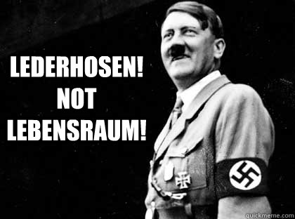  lederhosen! not lebensraum! -  lederhosen! not lebensraum!  Good guy hitler