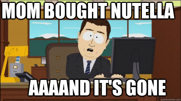 mom bought nutella     aaaand it's gone  Annnd Its gone