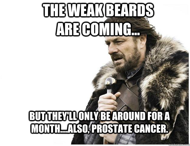 The weak beards are coming... But they'll only be around for a month....Also, Prostate cancer.  Imminent Ned