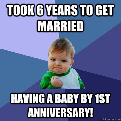 took 6 years to get married having a baby by 1st anniversary!  Success Kid