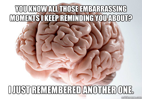 You know all those embarrassing moments I keep reminding you about? I just remembered another one.  Scumbag Brain