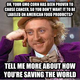 Oh, your GMO corn has been proven to cause cancer, so you don't want it to be labeled on American food products? Tell me more about how you're saving the world  - Oh, your GMO corn has been proven to cause cancer, so you don't want it to be labeled on American food products? Tell me more about how you're saving the world   Condescending Wonka