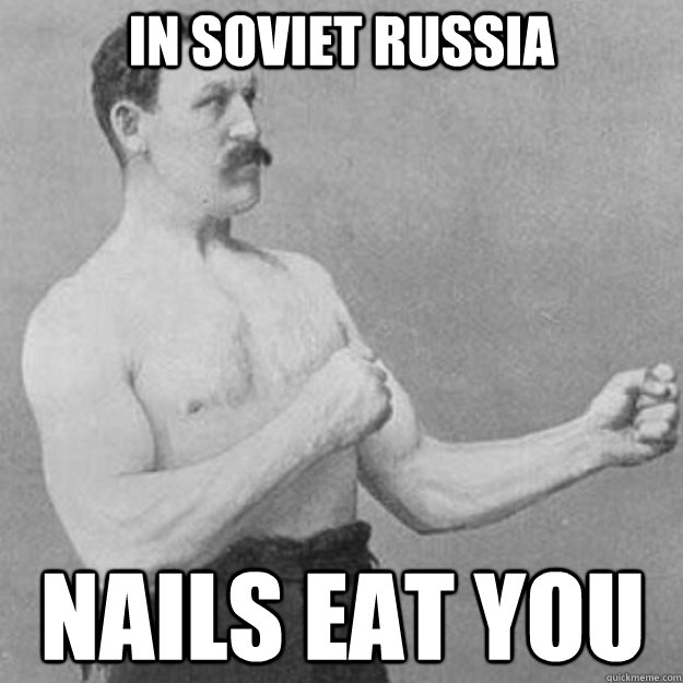 In soviet Russia Nails eat you  overly manly man