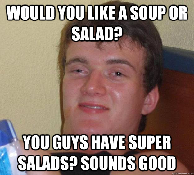 Would you like a soup or salad? you guys have super salads? sounds good - Would you like a soup or salad? you guys have super salads? sounds good  10 Guy