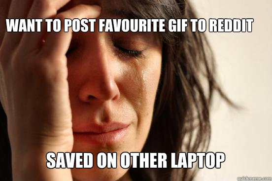 want to post favourite gif to reddit
 saved On other laptop Caption 3 goes here  First World Problems