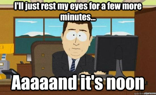 I'll just rest my eyes for a few more minutes... Aaaaand it's noon  aaaand its gone