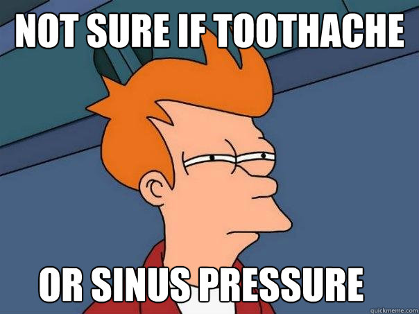 not sure if toothache or sinus pressure  Futurama Fry