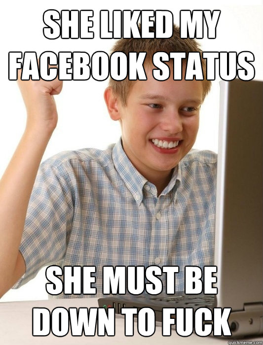 She liked my Facebook status she Must be down to fuck  First Day on the Internet Kid