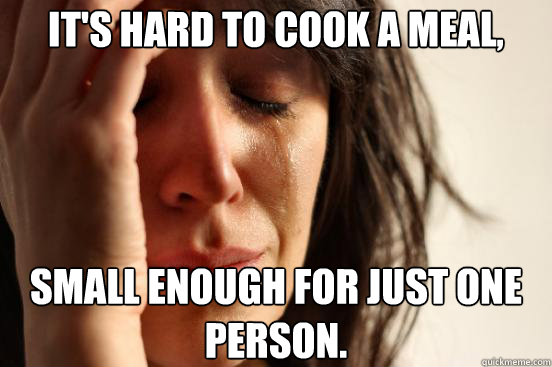 It's hard to cook a meal, small enough for just one person.  First World Problems