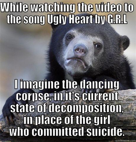 WHILE WATCHING THE VIDEO TO THE SONG UGLY HEART BY G.R.L I IMAGINE THE DANCING CORPSE, IN IT'S CURRENT STATE OF DECOMPOSITION, IN PLACE OF THE GIRL WHO COMMITTED SUICIDE. Confession Bear
