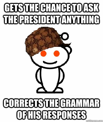 Gets the chance to ask the president anything Corrects the grammar of his responses  Scumbag Reddit