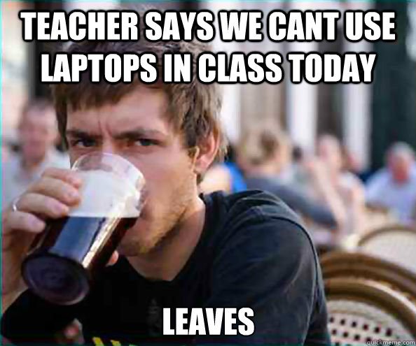 Teacher says we cant use laptops in class today leaves - Teacher says we cant use laptops in class today leaves  Lazy College Senior