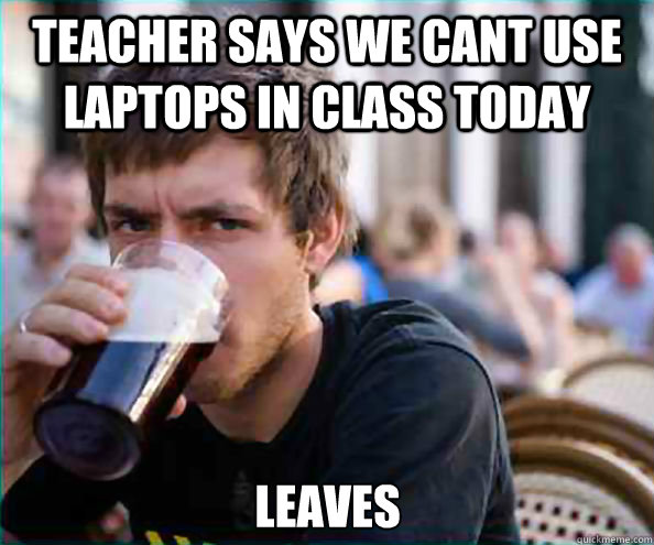 Teacher says we cant use laptops in class today leaves  Lazy College Senior
