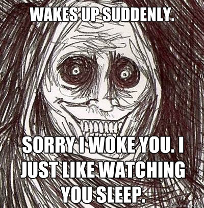 Wakes Up Suddenly. Sorry I woke you. I just like watching you sleep.  
