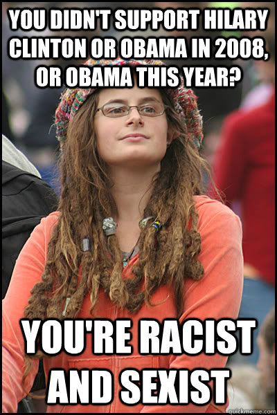 You didn't support Hilary Clinton or Obama in 2008, or Obama this year? You're racist and sexist  College Liberal