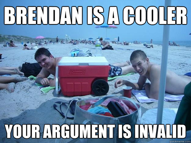 Brendan is a cooler  Your argument is invalid  - Brendan is a cooler  Your argument is invalid   Your argument is invalid