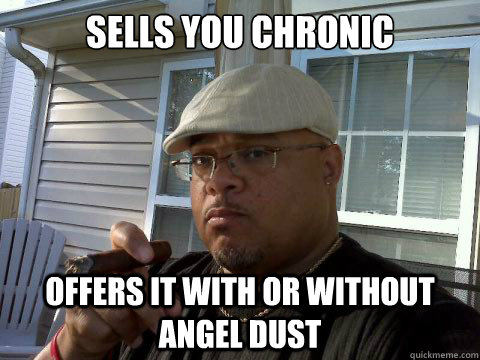 sells you chronic offers it with or without angel dust  Ghetto Good Guy Greg