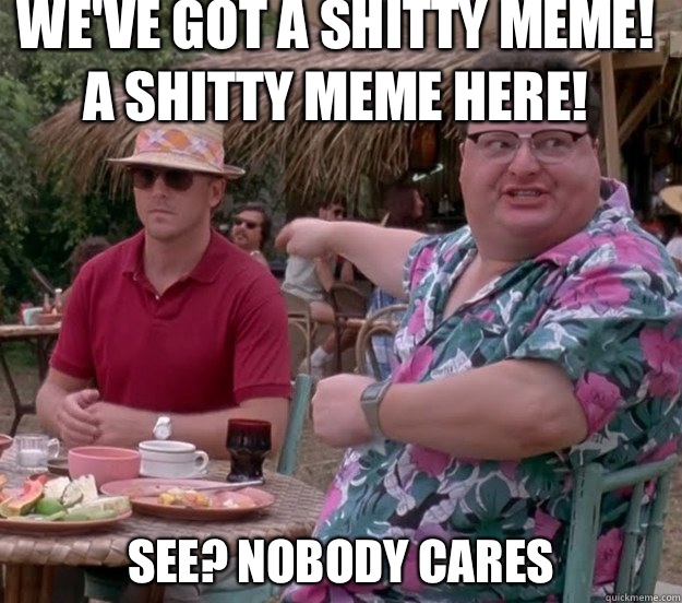 We've got a shitty meme!
A shitty meme here! See? nobody cares - We've got a shitty meme!
A shitty meme here! See? nobody cares  we got dodgson here