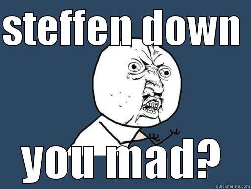 STEFFEN DOWN  YOU MAD? Y U No