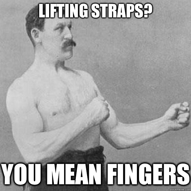 Lifting straps? You mean fingers  overly manly man