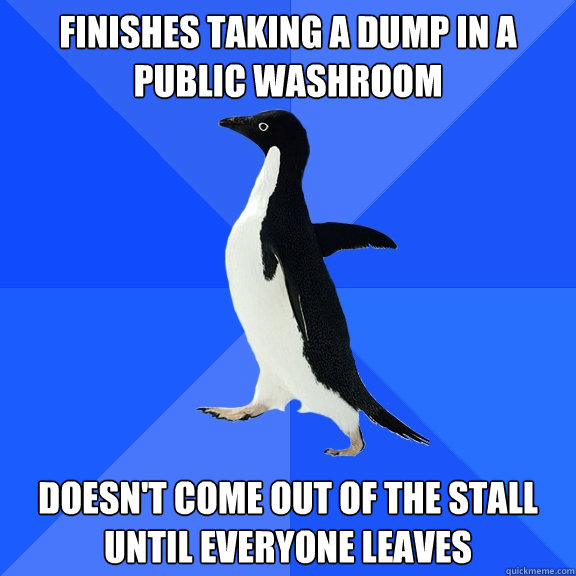 Finishes taking a dump in a public washroom Doesn't come out of the stall until everyone leaves  Socially Awkward Penguin