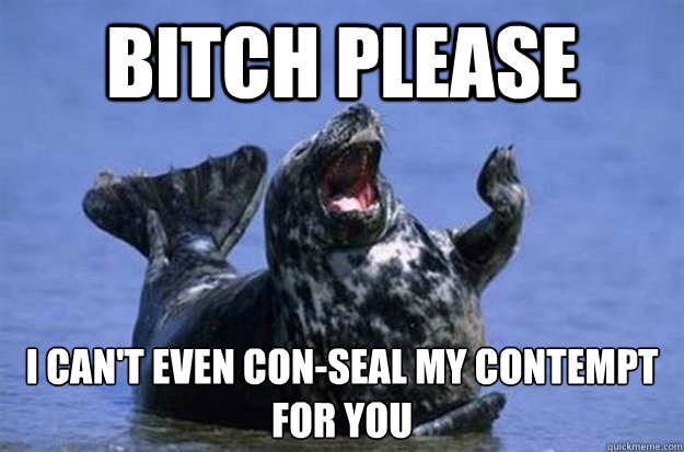 bITCH pLEASE i CAN'T EVEN CON-SEAL MY CONTEMPT FOR YOU  CONTEMPTUOUS SEAL