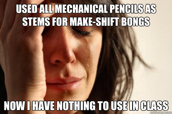 Used all mechanical pencils as stems for make-shift bongs Now i have nothing to use in class  First World Problems