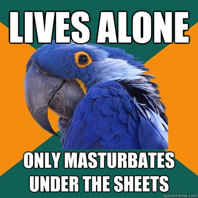 Lives alone Only masturbates under the sheets  Paranoid Parrot