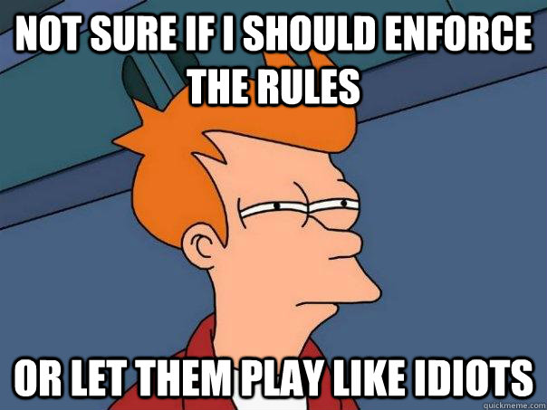 not sure if i should enforce the rules or let them play like idiots  Futurama Fry