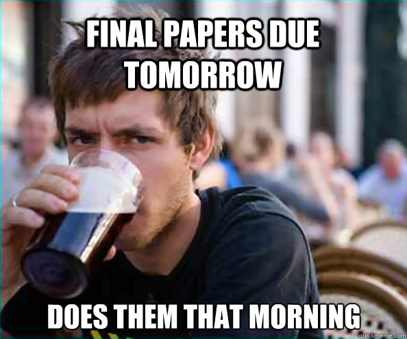 Final papers due tomorrow Does them that morning  Lazy College Senior