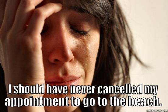  I SHOULD HAVE NEVER CANCELLED MY APPOINTMENT TO GO TO THE BEACH. First World Problems
