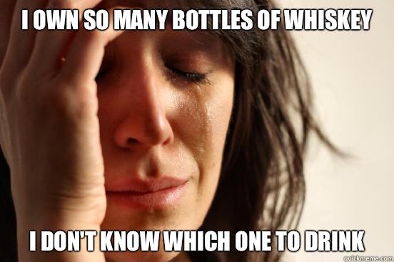 I own so many bottles of whiskey
 I don't know which one to drink  First World Problems