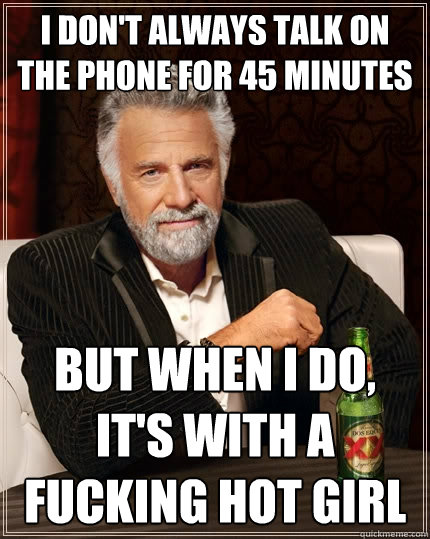 I don't always talk on the phone for 45 minutes But when I do, it's with a fucking hot girl  The Most Interesting Man In The World