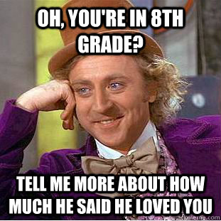 Oh, you're in 8th grade? Tell me more about how much he said he loved you  Condescending Wonka