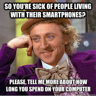 So you're sick of people living with their smartphones? Please, tell me more about how long you spend on your computer  Condescending Wonka