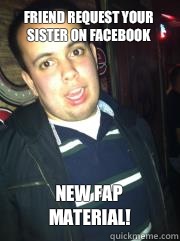 Friend request your sister on Facebook New fap material!  