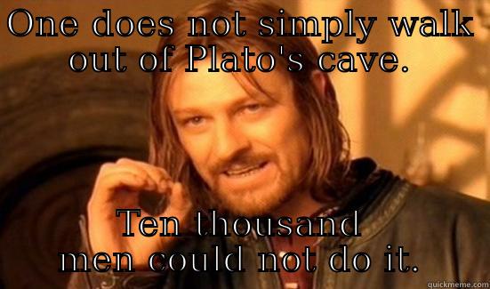 ONE DOES NOT SIMPLY WALK OUT OF PLATO'S CAVE. TEN THOUSAND MEN COULD NOT DO IT. Boromir