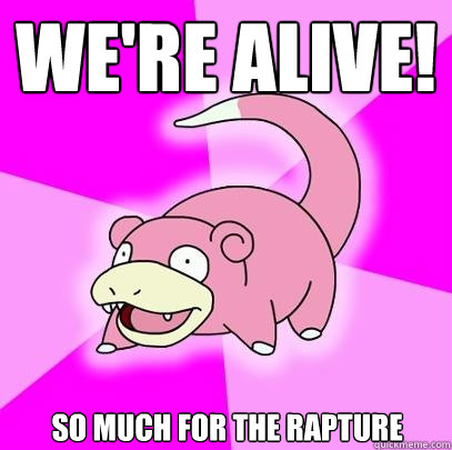 We're alive! So much for the rapture  Slowpoke