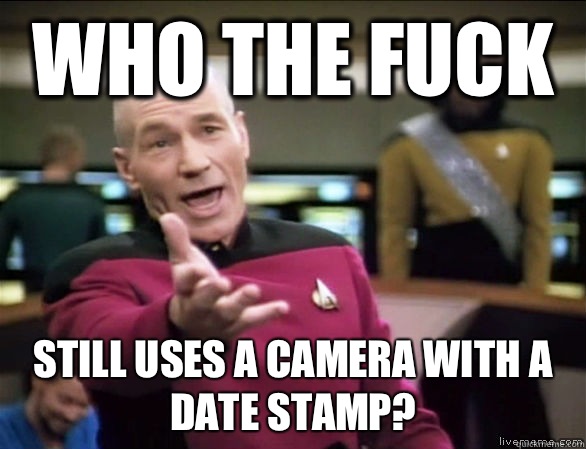 Who the fuck Still uses a camera with a date stamp?  Annoyed Picard HD