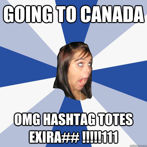 Going to canada OMG hashtag totes exira## !!!!!111  Annoying Facebook Girl